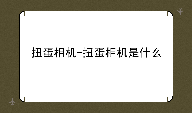 扭蛋相机-扭蛋相机是什么