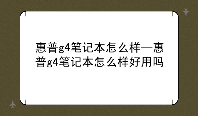 惠普g4笔记本怎么样—惠普