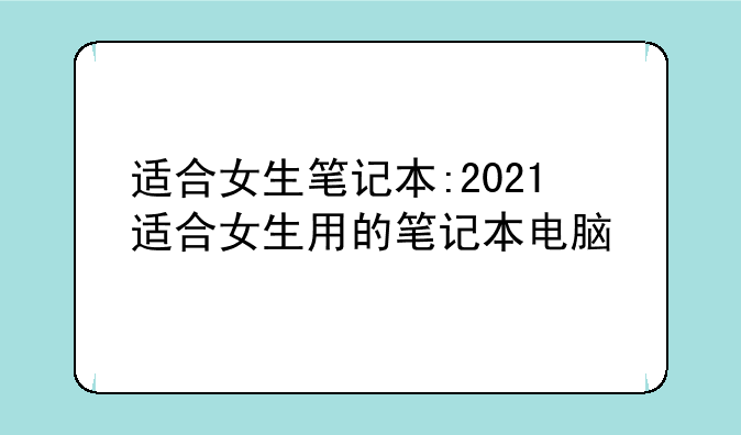 适合女生笔记本:2021适合女生用的笔记本电脑