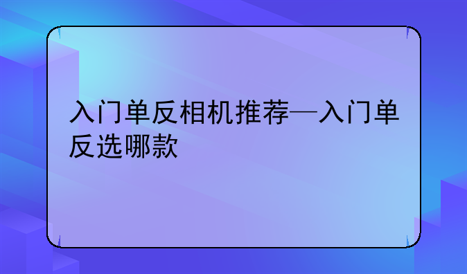 入门单反相机推荐—入门单反选哪款
