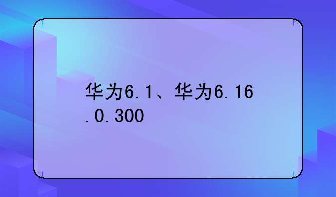华为6.1、华为6.16.0.300
