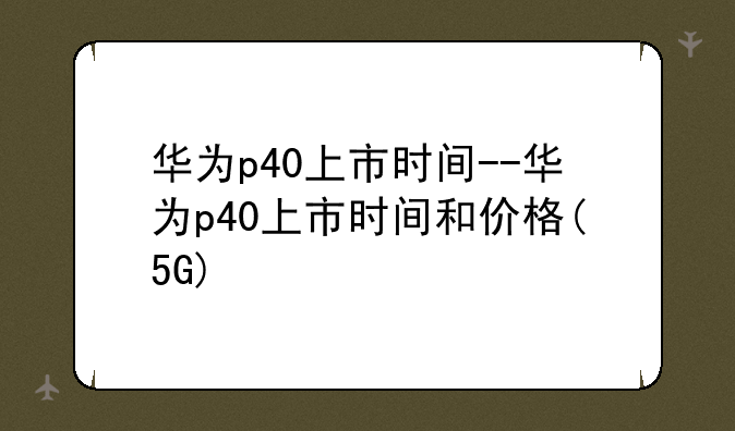 华为p40上市时间--华为p4
