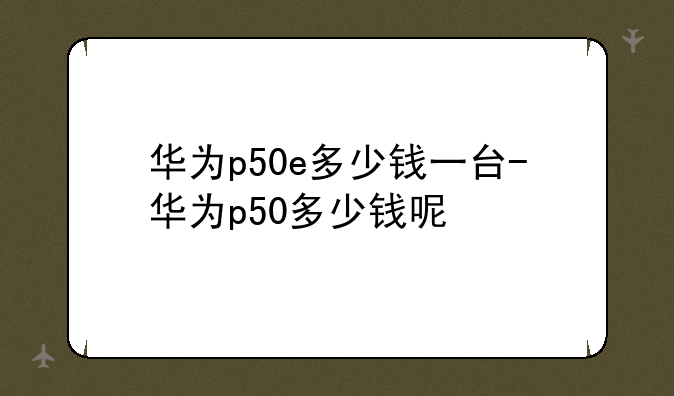 华为p50e多少钱一台-华为
