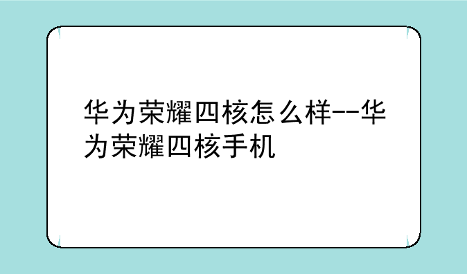 华为荣耀四核怎么样--华为荣耀四核手机