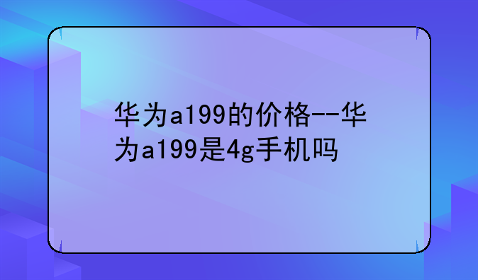 华为a199的价格--华为a199是