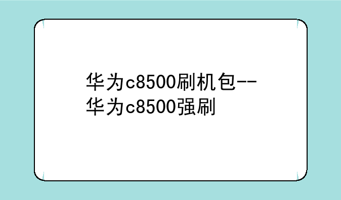 华为c8500刷机包--华为c8500强刷