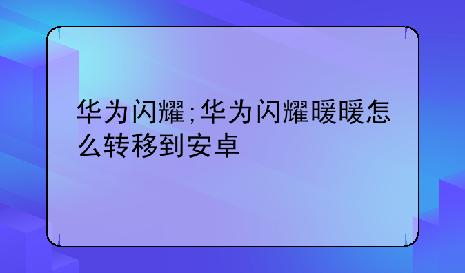 华为闪耀;华为闪耀暖暖怎么转移到安卓