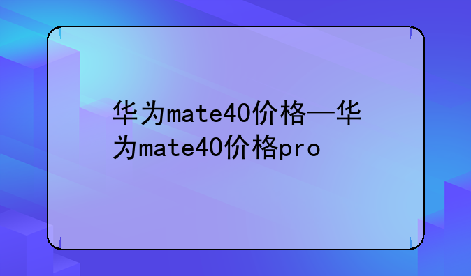 华为mate40价格—华为mate40价格pro