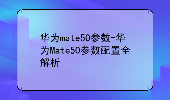 华为mate50参数-华为Mate50参