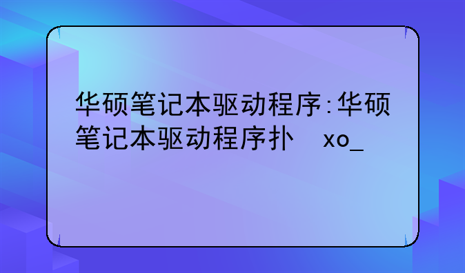 华硕笔记本驱动程序:华硕笔记本驱动程序打不开
