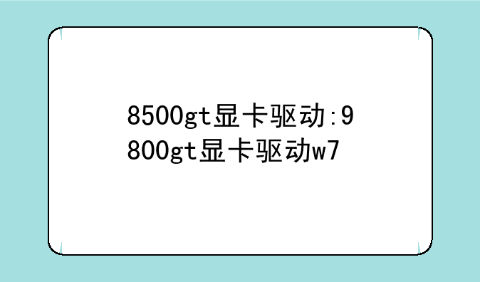 8500gt显卡驱动:9800gt显卡驱动w7
