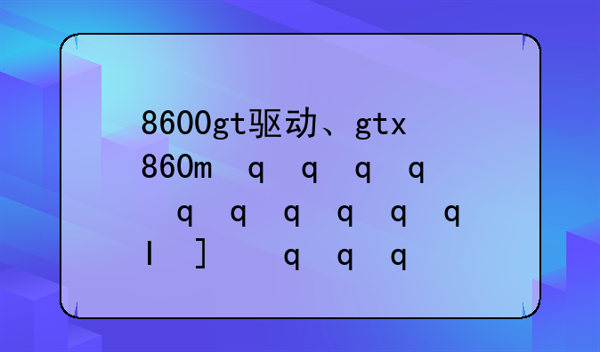 8600gt驱动、gtx860m最佳驱动