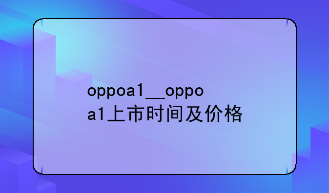 oppoa1__oppoa1上市时间及价格