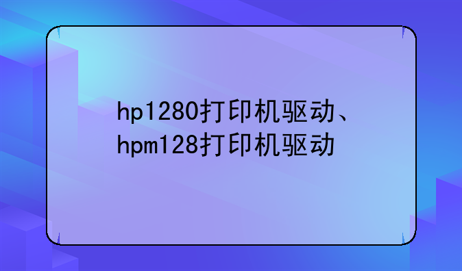 hp1280打印机驱动、hpm128打印机驱动