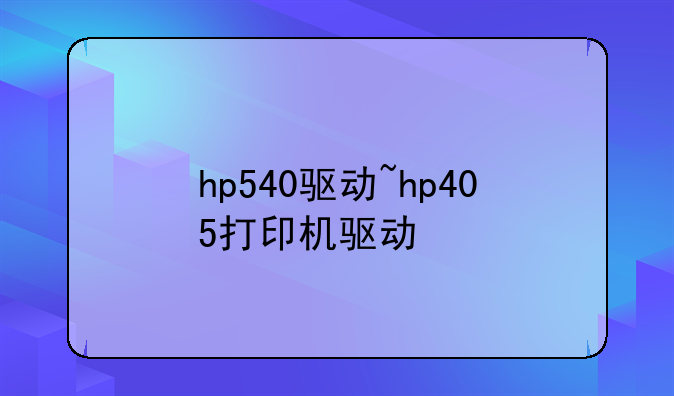 hp540驱动~hp405打印机驱动