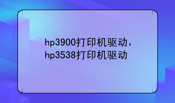 hp3900打印机驱动，hp3538打印机驱动