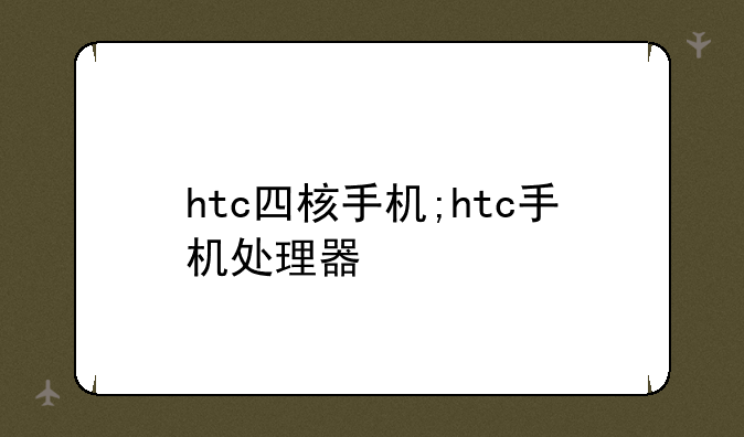 htc四核手机;htc手机处理器