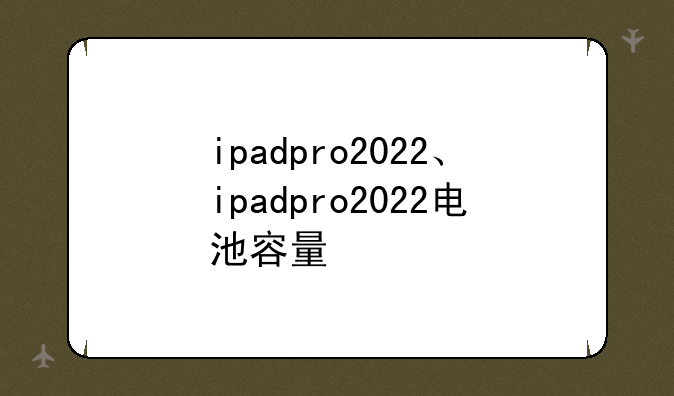 ipadpro2022、ipadpro2022电池容量