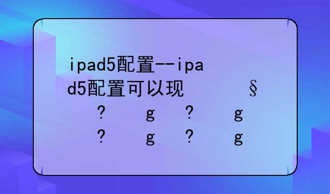 ipad5配置--ipad5配置可以玩