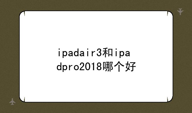 ipadair3和ipadpro2018哪个好