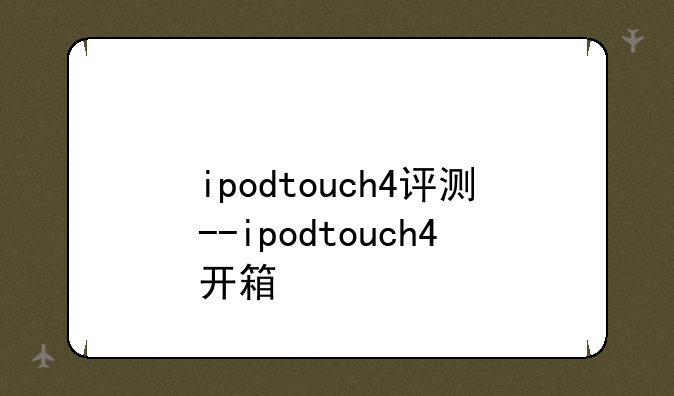 ipodtouch4评测--ipodtouch4开箱