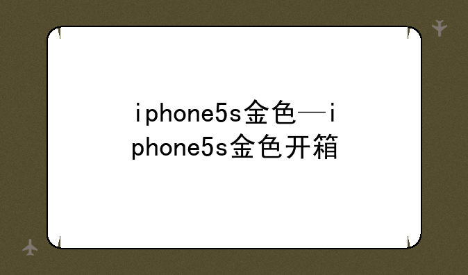 iphone5s金色—iphone5s金色开箱