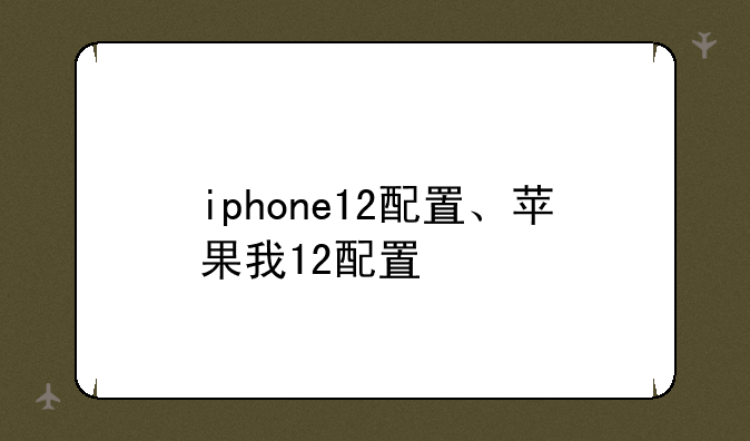iphone12配置、苹果我12配置