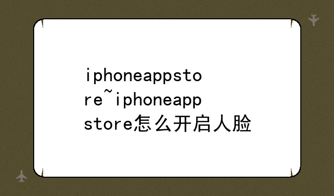iphoneappstore~iphoneappstore怎么开启人脸