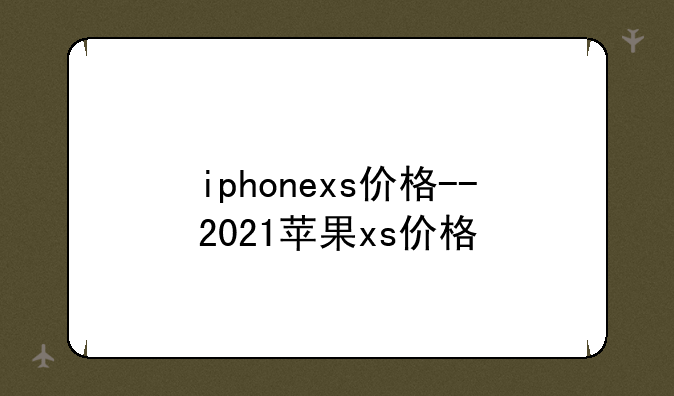 iphonexs价格--2021苹果xs价格
