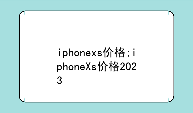 iphonexs价格;iphoneXs价格2023