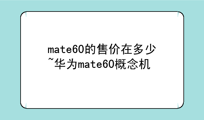 mate60的售价在多少~华为mate60概念机
