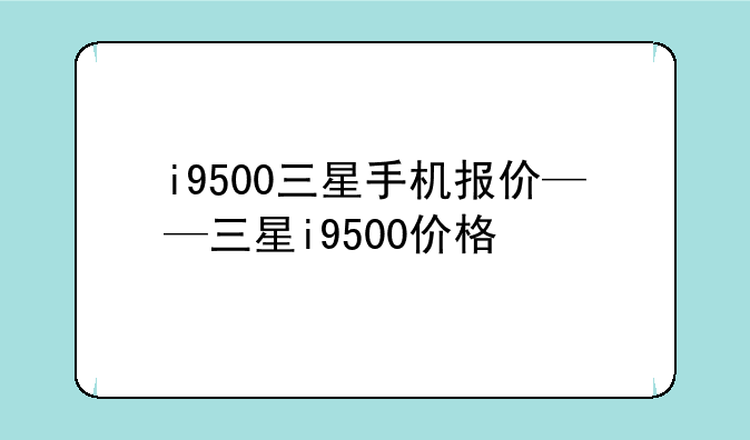 i9500三星手机报价——三星i9500价格